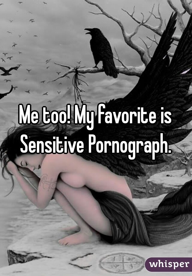 Me too! My favorite is Sensitive Pornograph. 