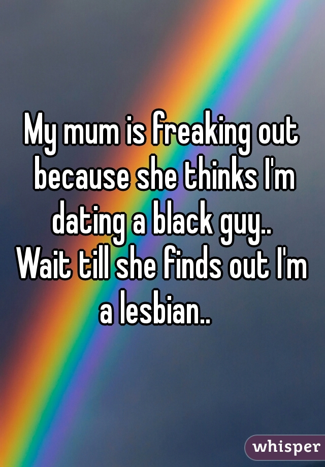My mum is freaking out because she thinks I'm dating a black guy.. 


Wait till she finds out I'm
a lesbian..  