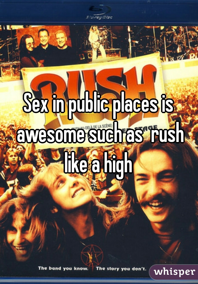 Sex in public places is awesome such as  rush like a high 
