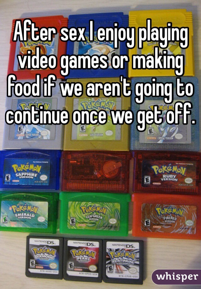 After sex I enjoy playing video games or making food if we aren't going to continue once we get off. 