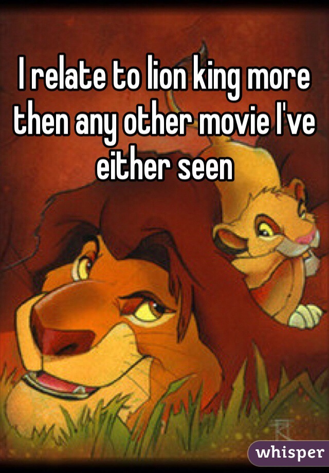 I relate to lion king more then any other movie I've either seen 