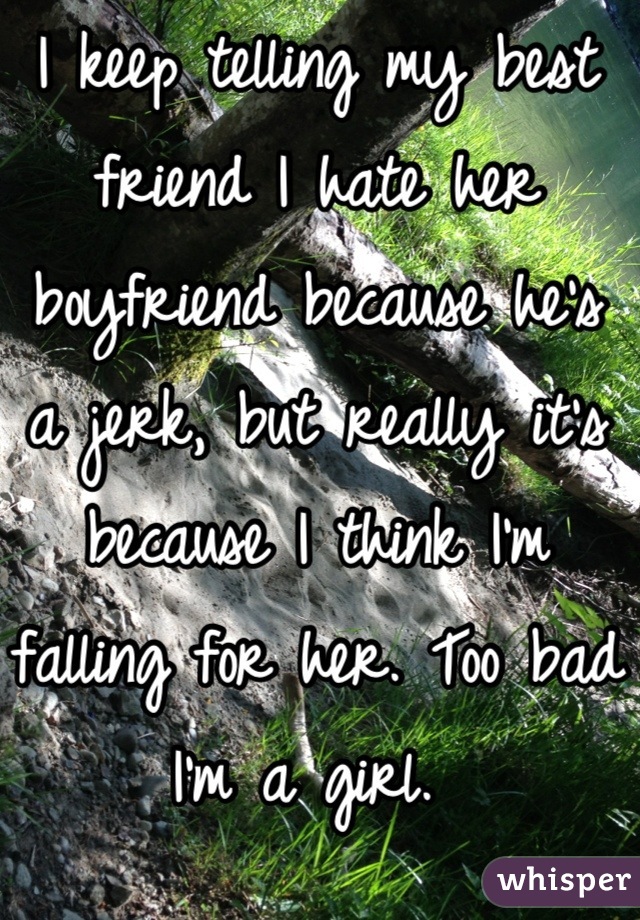 I keep telling my best friend I hate her boyfriend because he's a jerk, but really it's because I think I'm falling for her. Too bad I'm a girl. 