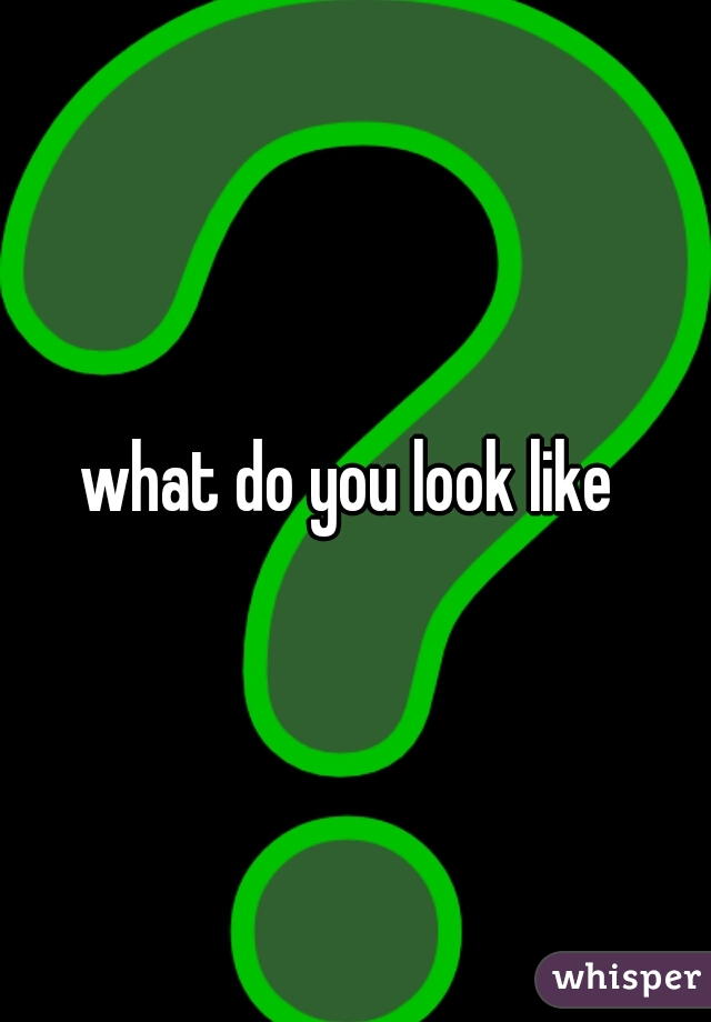 what do you look like 