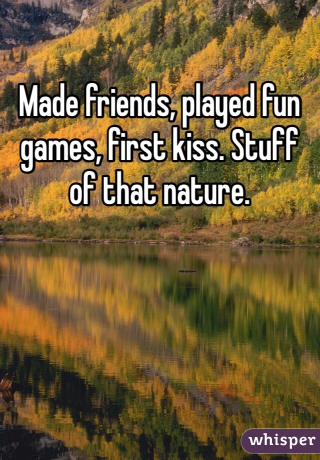 Made friends, played fun games, first kiss. Stuff of that nature. 