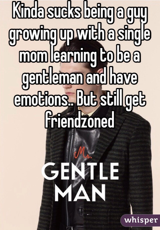 Kinda sucks being a guy growing up with a single mom learning to be a gentleman and have emotions.. But still get friendzoned 