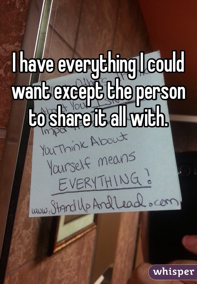 I have everything I could want except the person to share it all with. 