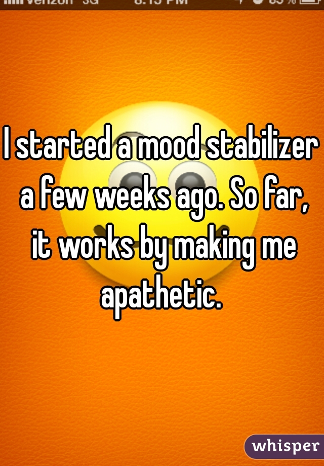 I started a mood stabilizer a few weeks ago. So far, it works by making me apathetic. 