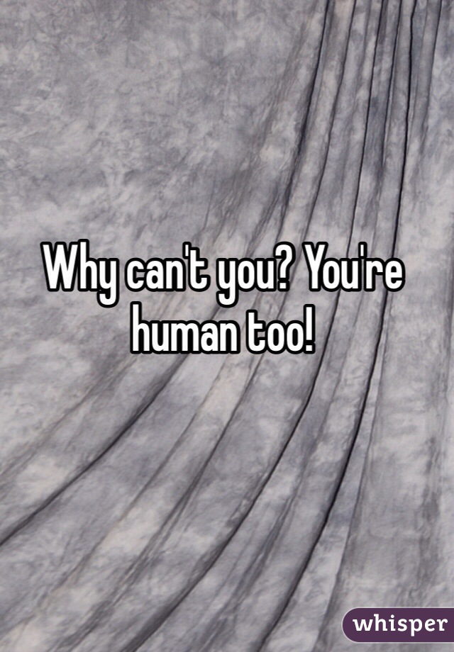 Why can't you? You're human too!