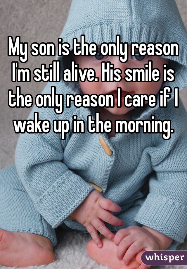 My son is the only reason I'm still alive. His smile is the only reason I care if I wake up in the morning. 