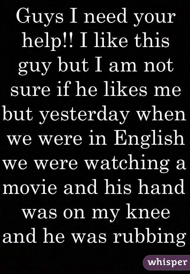 Guys I need your help!! I like this guy but I am not sure if he likes me but yesterday when we were in English we were watching a movie and his hand was on my knee and he was rubbing it. Does that mean he likes me?? 