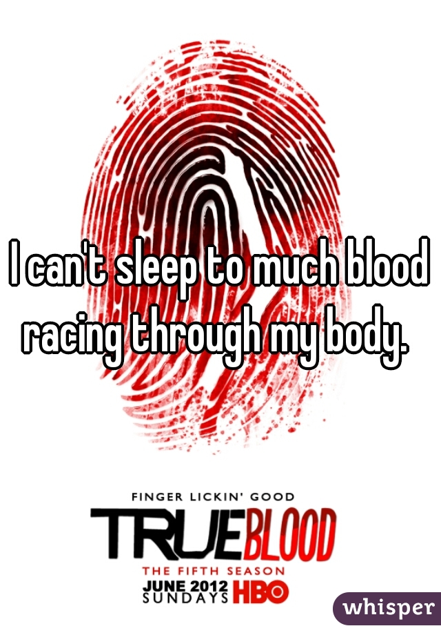 I can't sleep to much blood racing through my body.  