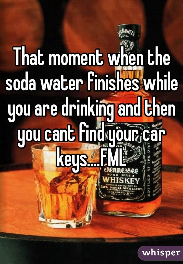 That moment when the soda water finishes while you are drinking and then you cant find your car keys....FML