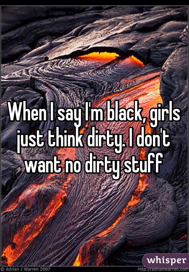 When I say I'm black, girls just think dirty. I don't want no dirty stuff