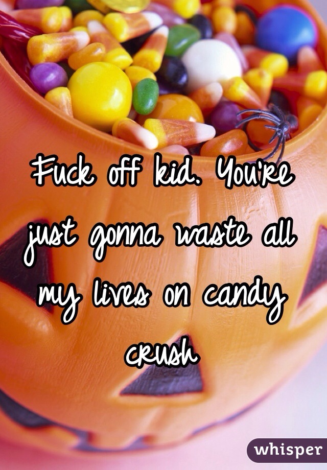 Fuck off kid. You're just gonna waste all my lives on candy crush