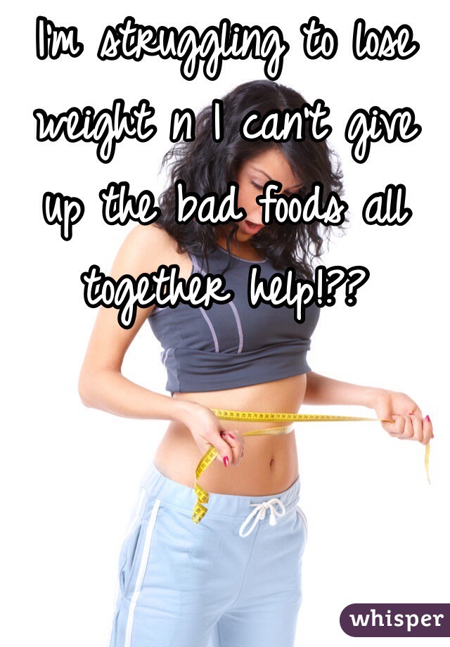 I'm struggling to lose weight n I can't give up the bad foods all together help!?? 