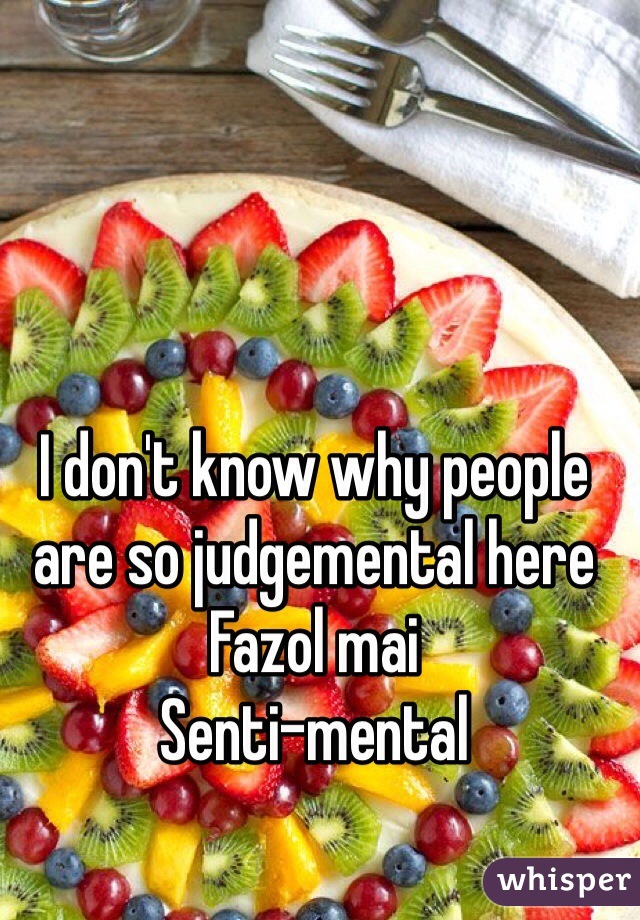 I don't know why people are so judgemental here 
Fazol mai 
Senti-mental
