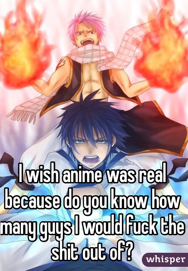 I wish anime was real because do you know how many guys I would fuck the shit out of?