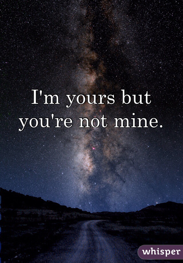 I'm yours but you're not mine.  