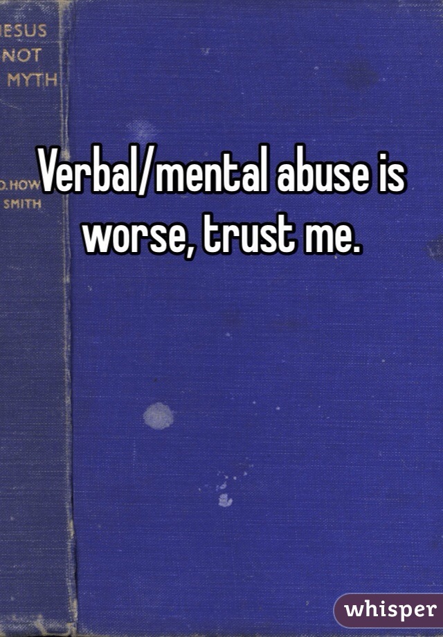 Verbal/mental abuse is worse, trust me. 