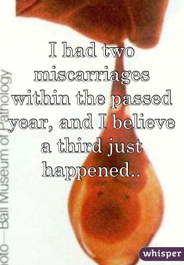 I had two miscarriages within the passed year, and I believe a third just happened..