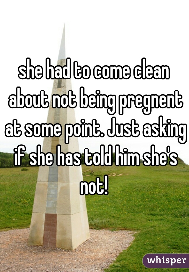 she had to come clean about not being pregnent at some point. Just asking if she has told him she's not! 