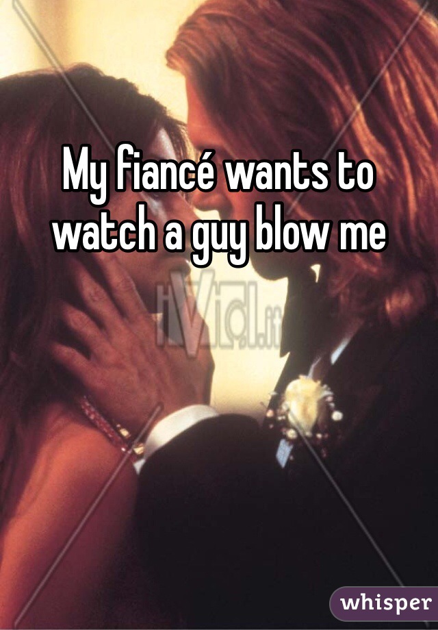 My fiancé wants to watch a guy blow me