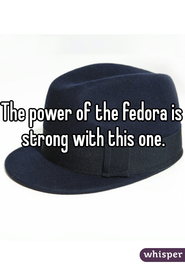 The power of the fedora is strong with this one.