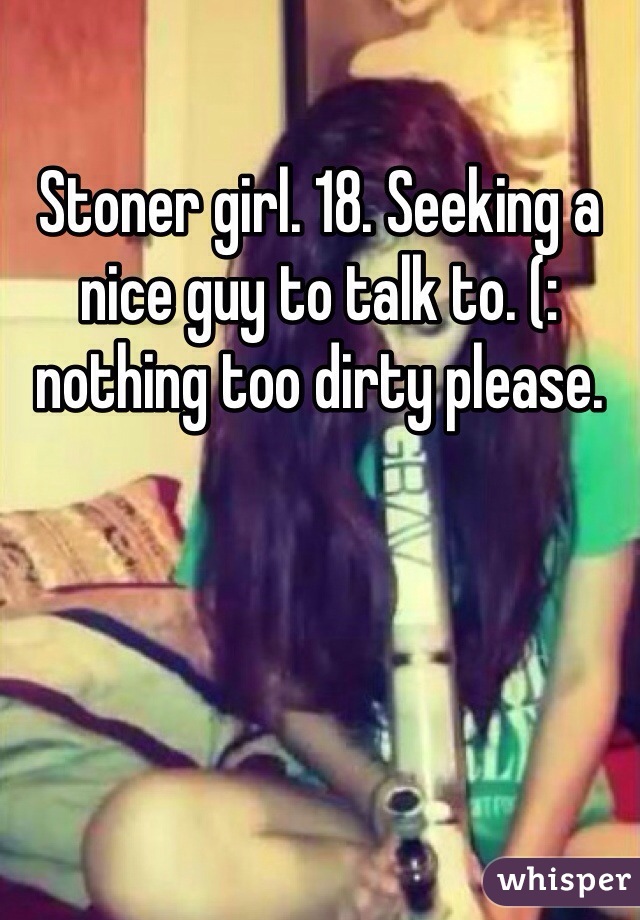 Stoner girl. 18. Seeking a nice guy to talk to. (: nothing too dirty please. 