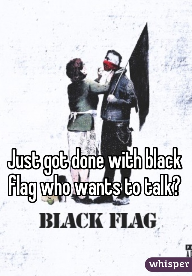 Just got done with black flag who wants to talk?