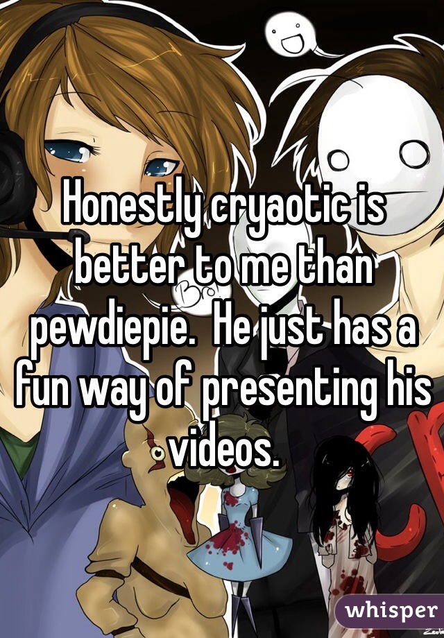 Honestly cryaotic is better to me than pewdiepie.  He just has a fun way of presenting his videos.