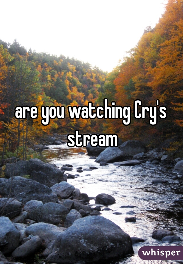 are you watching Cry's stream
