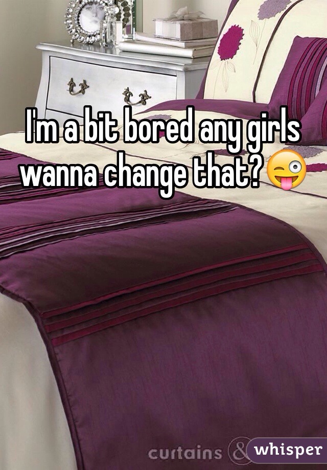 I'm a bit bored any girls wanna change that?😜