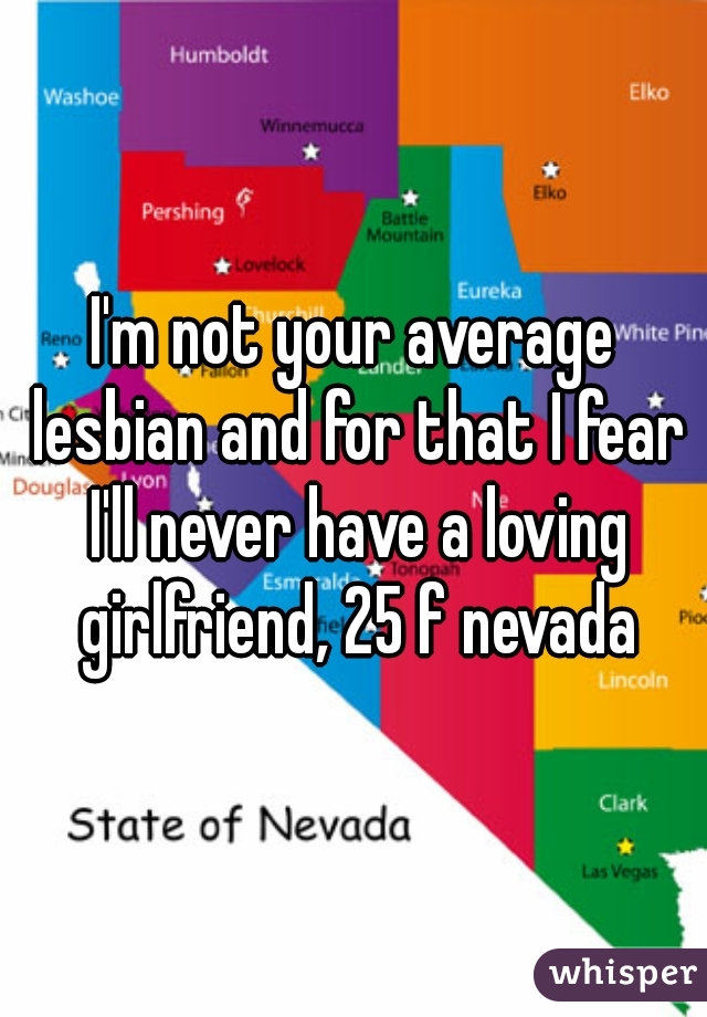 I'm not your average lesbian and for that I fear I'll never have a loving girlfriend, 25 f nevada