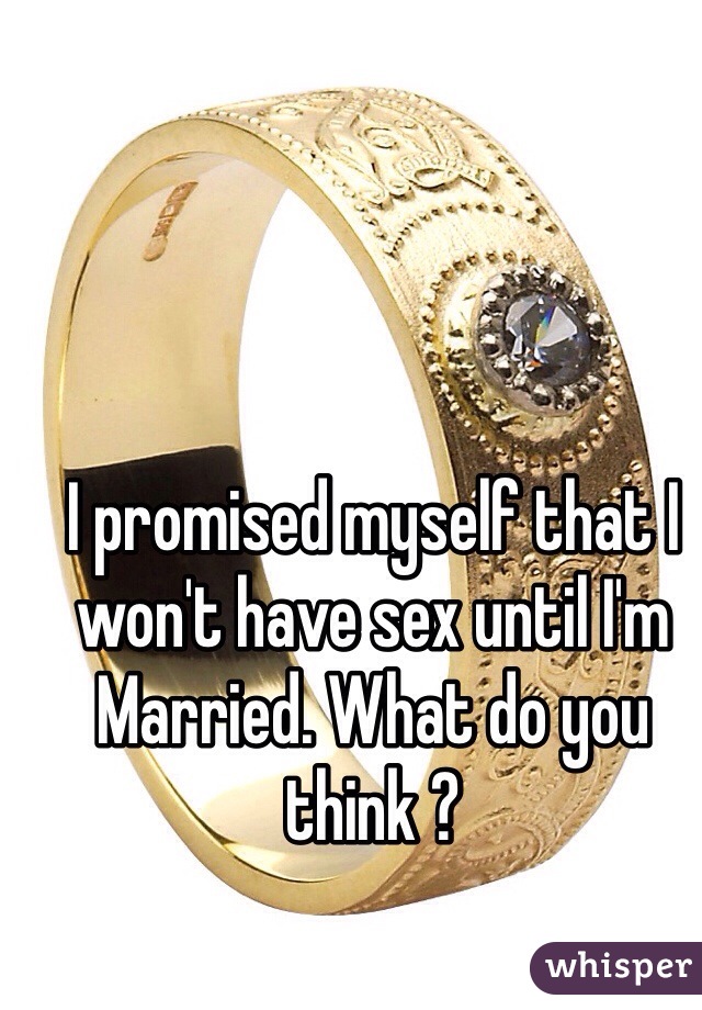 I promised myself that I won't have sex until I'm Married. What do you think ? 