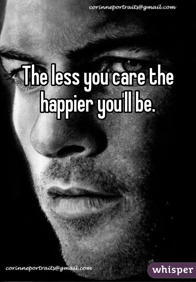 The less you care the happier you'll be.
