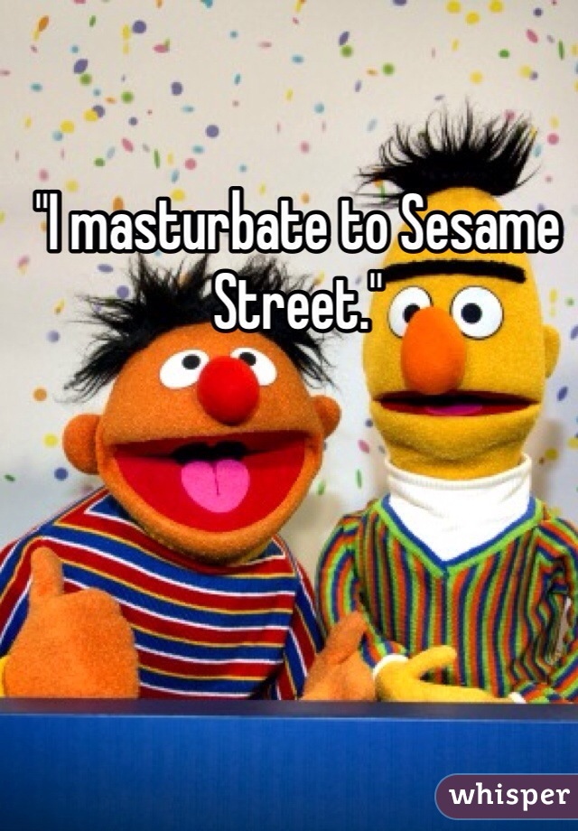 "I masturbate to Sesame Street."
