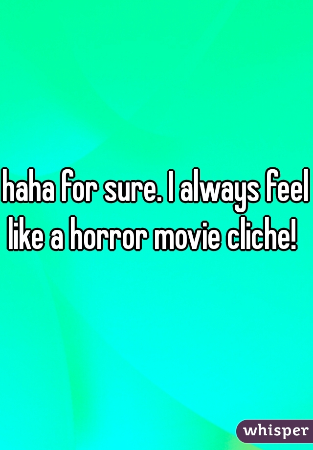 haha for sure. I always feel like a horror movie cliche!  