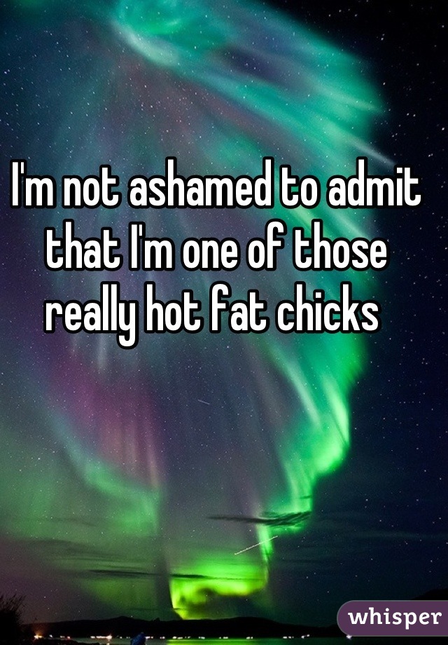 I'm not ashamed to admit that I'm one of those really hot fat chicks 