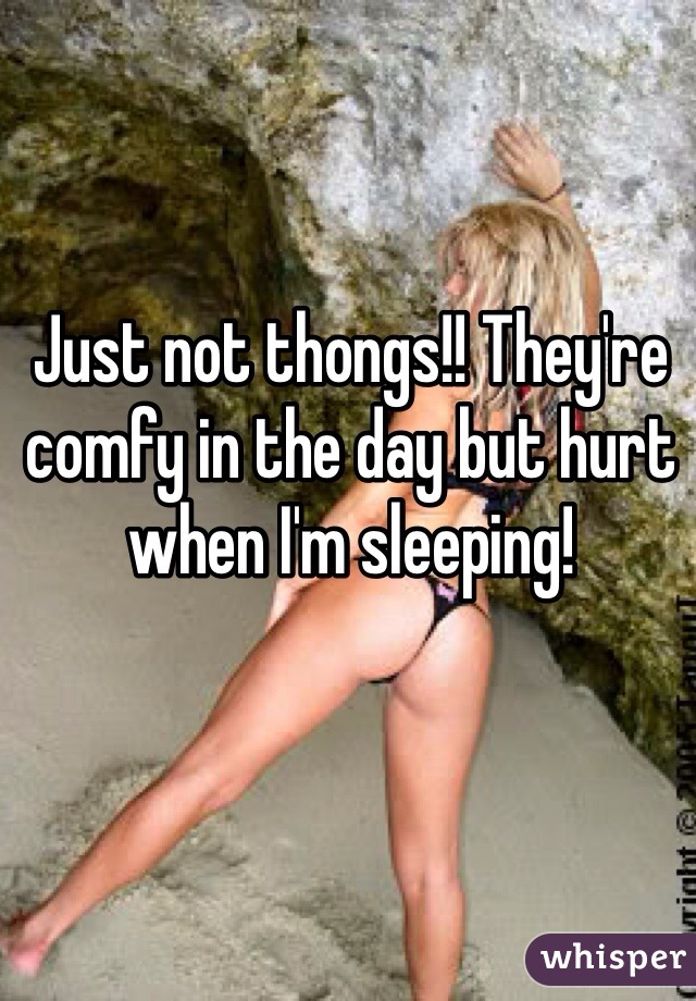 Just not thongs!! They're comfy in the day but hurt when I'm sleeping!