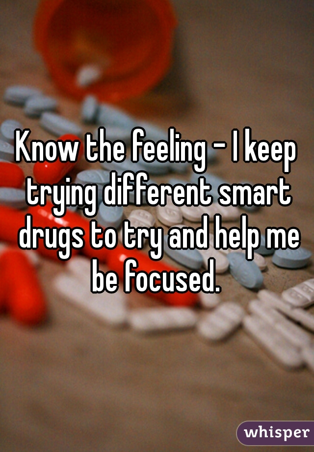 Know the feeling - I keep trying different smart drugs to try and help me be focused. 