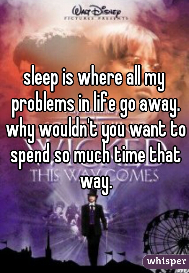 sleep is where all my problems in life go away. why wouldn't you want to spend so much time that way.
