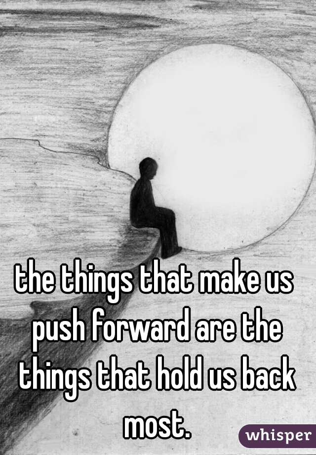 the things that make us push forward are the things that hold us back most.