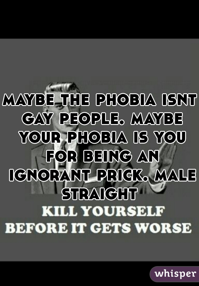 maybe the phobia isnt gay people. maybe your phobia is you for being an ignorant prick. male straight 