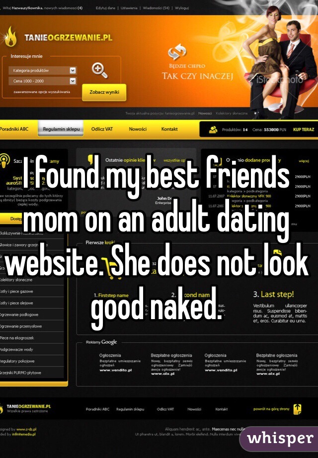 I found my best friends mom on an adult dating website. She does not look good naked. 