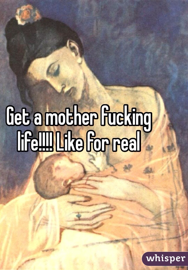 Get a mother fucking life!!!! Like for real 