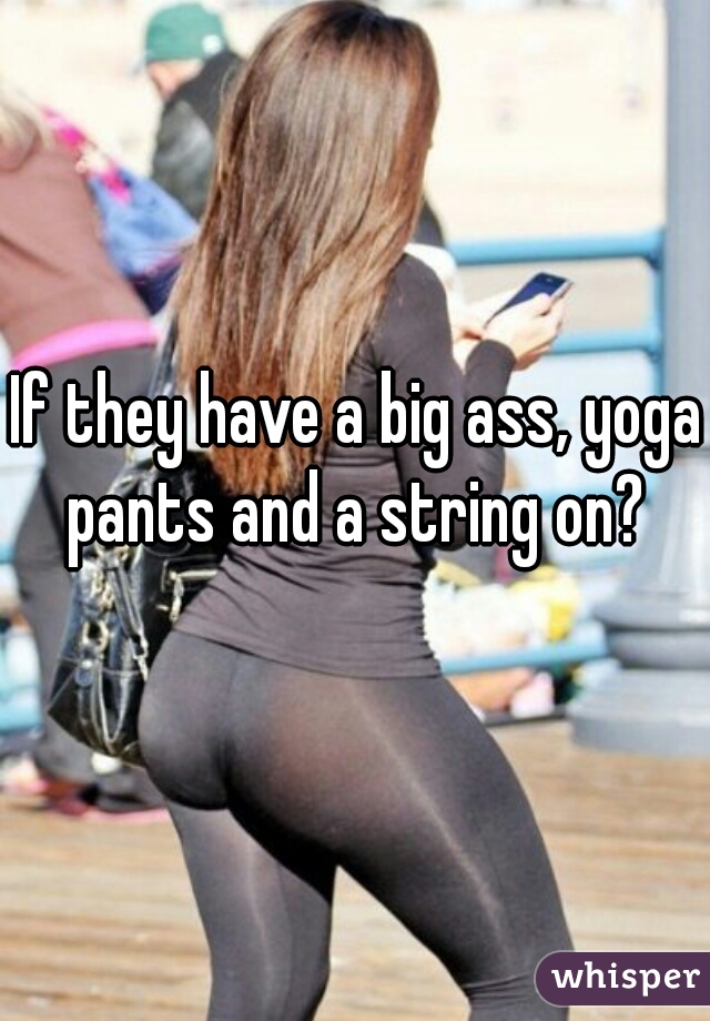 If they have a big ass, yoga pants and a string on? 