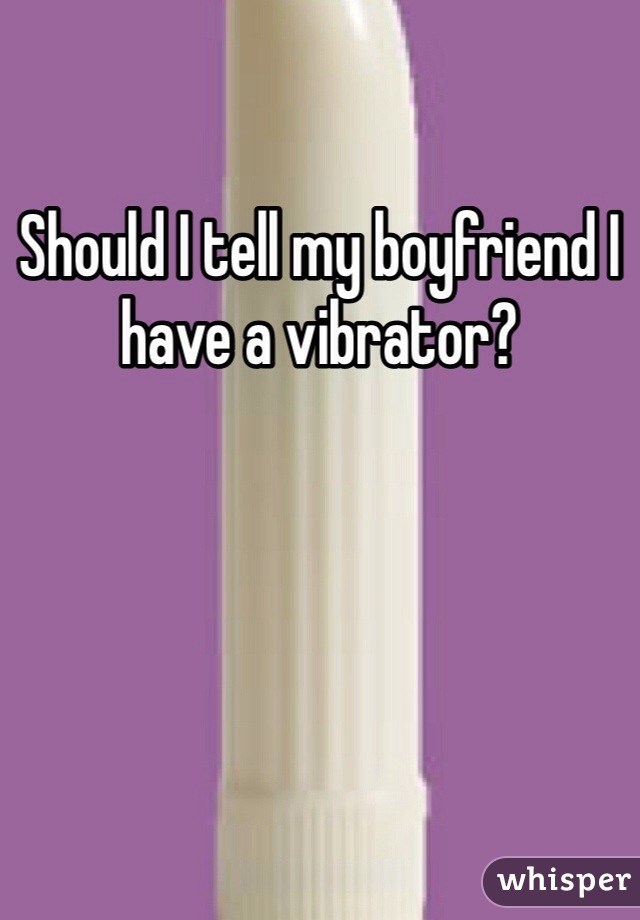 Should I tell my boyfriend I have a vibrator?