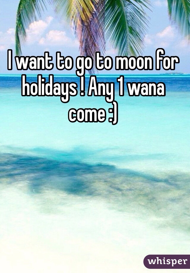 I want to go to moon for holidays ! Any 1 wana come :) 