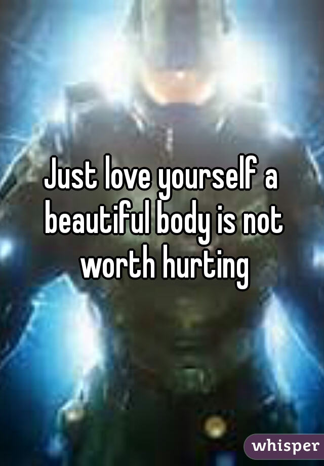 Just love yourself a beautiful body is not worth hurting