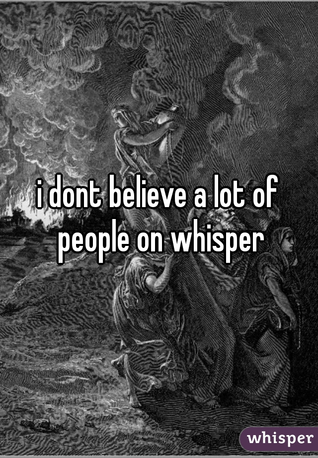 i dont believe a lot of people on whisper
